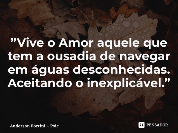 ⁠”Vive o Amor aquele que tem a ousadia de navegar em águas desconhecidas. Aceitando o inexplicável.”... Frase de Anderson Fortini - Psicanalista.