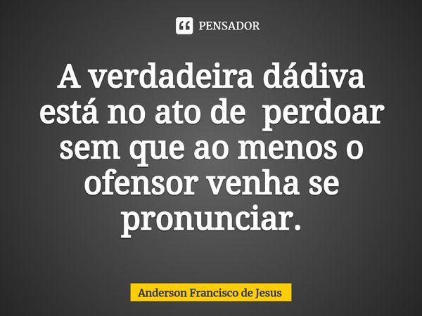 ⁠⁠A verdadeira dádiva está no ato de perdoar sem que ao menos o ofensor venha se pronunciar.... Frase de Anderson Francisco de Jesus.