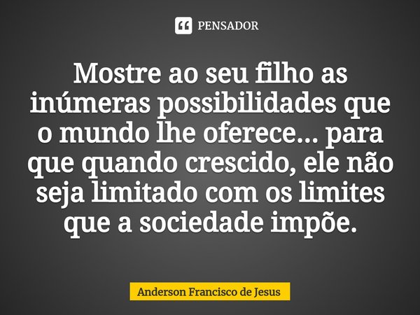 ⁠Mostre ao seu filho as inúmeras possibilidades que o mundo lhe oferece... para que quando crescido, ele não seja limitado com os limites que a sociedade impõe.... Frase de Anderson Francisco de Jesus.