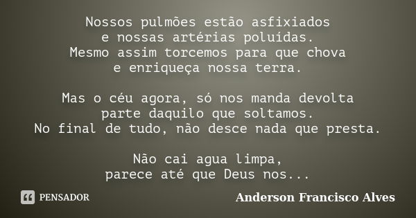 Nossos pulmões estão asfixiados e nossas artérias poluídas. Mesmo assim torcemos para que chova e enriqueça nossa terra. Mas o céu agora, só nos manda devolta p... Frase de Anderson Francisco Alves.