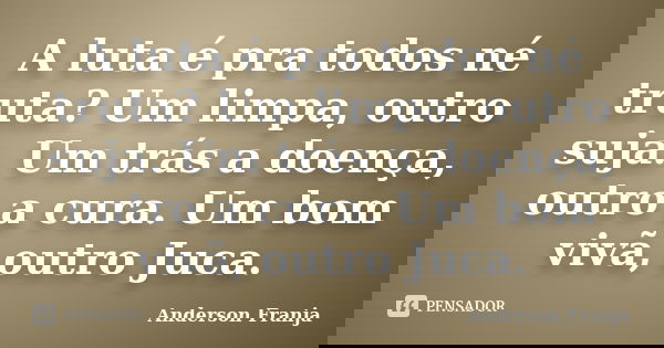 A luta é pra todos né truta? Um limpa, outro suja. Um trás a doença, outro a cura. Um bom vivã, outro Juca.... Frase de Anderson Franja.