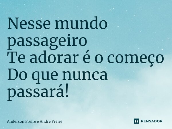 ⁠Nesse mundo passageiro Te adorar é o começo Do que nunca passará!... Frase de Anderson Freire e André Freire.