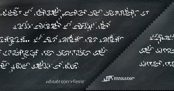 Não é tarde para se sonhar, o céu ainda é azul, há esperança... é só olhar no olhar de uma criança, no sorriso de uma mãe que deu à luz.... Frase de Anderson Freire.