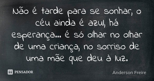 Não é tarde para se sonhar, o céu ainda é azul, há esperança... é só olhar no olhar de uma criança, no sorriso de uma mãe que deu à luz.... Frase de Anderson Freire.