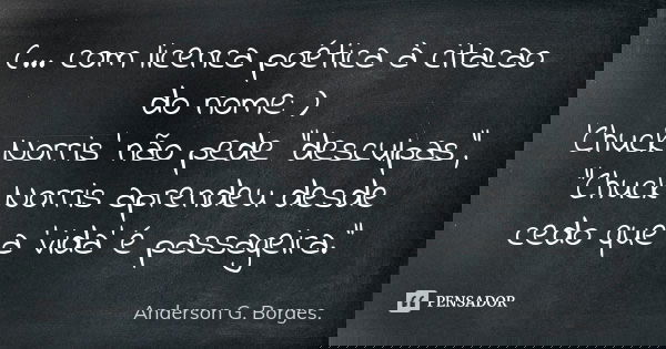 (... com licenca poética à citacao do nome: ) 'Chuck Norris' não pede "desculpas", "Chuck Norris aprendeu desde cedo que a 'vida' é passageira.&q... Frase de Anderson G.Borges..