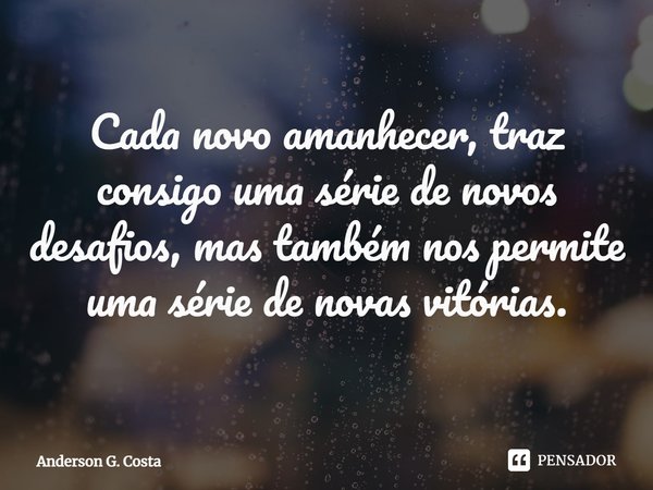⁠Cada novo amanhecer, traz consigo uma série de novos desafios, mas também nos permite uma série de novas vitórias.... Frase de Anderson G. Costa.