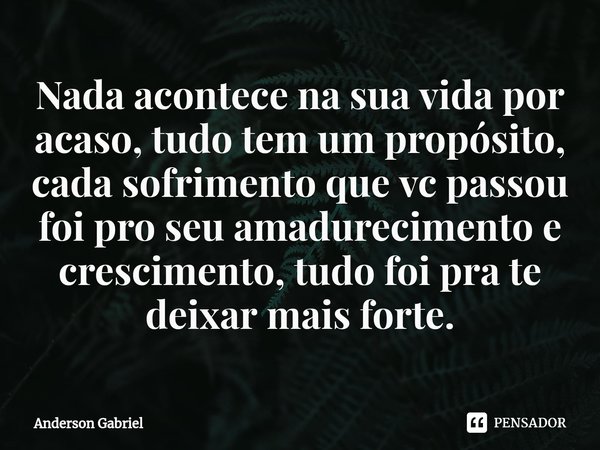 ⁠Nada acontece na sua vida por acaso, tudo tem um propósito, cada sofrimento que vc passou foi pro seu amadurecimento e crescimento, tudo foi pra te deixar mais... Frase de Anderson Gabriel.