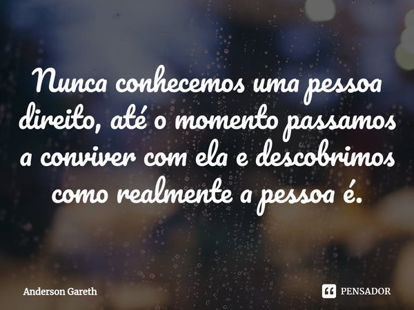 ⁠Nunca conhecemos uma pessoa direito, até o momento passamos a conviver com ela e descobrimos como realmente a pessoa é.... Frase de Anderson Gareth.