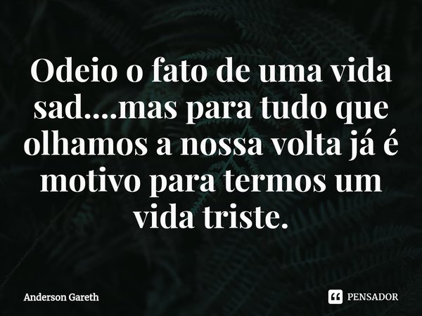 ⁠Odeio o fato de uma vida sad....mas para tudo que olhamos a nossa volta já é motivo para termos um vida triste.... Frase de Anderson Gareth.