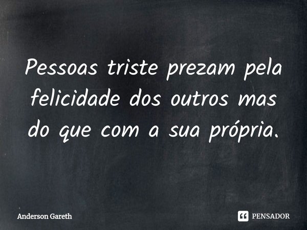 ⁠Pessoas triste prezam pela felicidade dos outros mas do que com a sua própria.... Frase de Anderson Gareth.