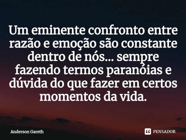 ⁠Um eminente confronto entre razão e emoção são constante dentro de nós... sempre fazendo termos paranóias e dúvida do que fazer em certos momentos da vida.... Frase de Anderson Gareth.