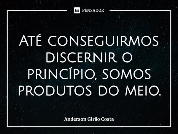⁠Até conseguirmos discernir o princípio, somos produtos do meio.... Frase de Anderson Girão Costa.