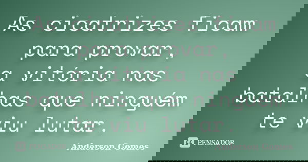 As cicatrizes ficam para provar, a vitória nas batalhas que ninguém te viu lutar.... Frase de Anderson Gomes.