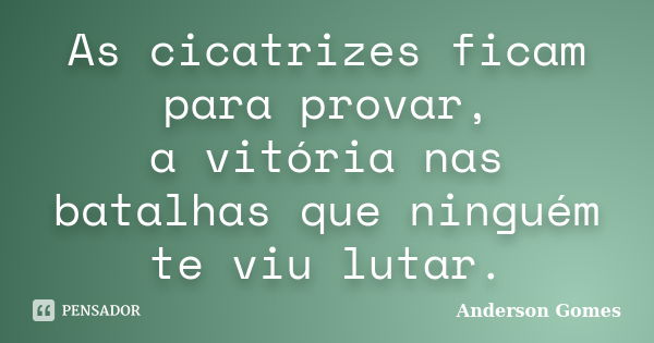 As cicatrizes ficam para provar, a vitória nas batalhas que ninguém te viu lutar.... Frase de Anderson Gomes.