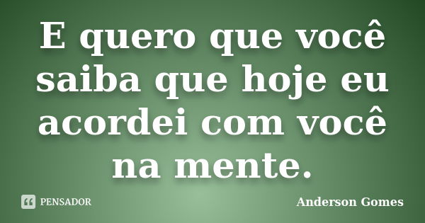 E quero que você saiba que hoje eu acordei com você na mente.... Frase de Anderson Gomes.