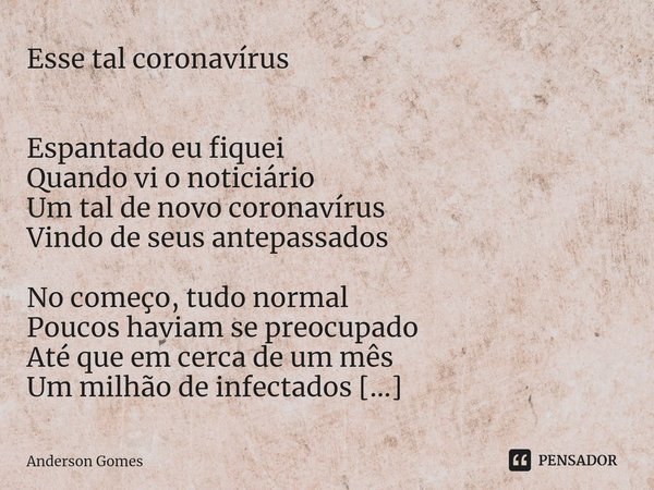 ⁠Esse tal coronavírus Espantado eu fiquei Quando vi o noticiário Um tal de novo coronavírus Vindo de seus antepassados No começo, tudo normal Poucos haviam se p... Frase de Anderson Gomes.