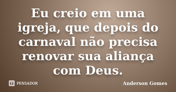 Eu creio em uma igreja, que depois do carnaval não precisa renovar sua aliança com Deus.... Frase de Anderson Gomes.