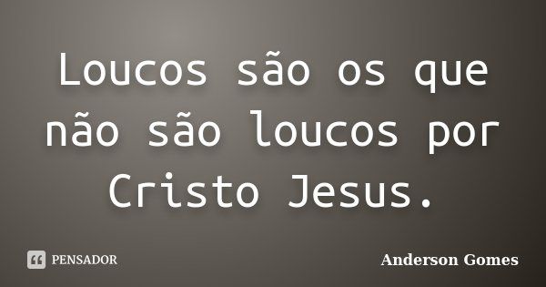 Loucos são os que não são loucos por Cristo Jesus.... Frase de Anderson Gomes.