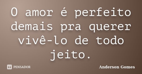 O amor é perfeito demais pra querer vivê-lo de todo jeito.... Frase de Anderson Gomes.