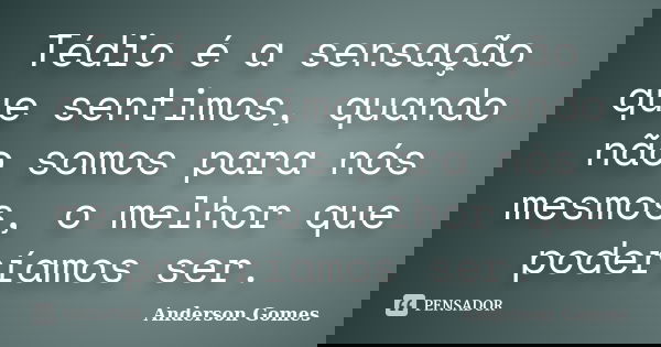 Tédio é a sensação que sentimos, quando não somos para nós mesmos, o melhor que poderíamos ser.... Frase de Anderson Gomes.