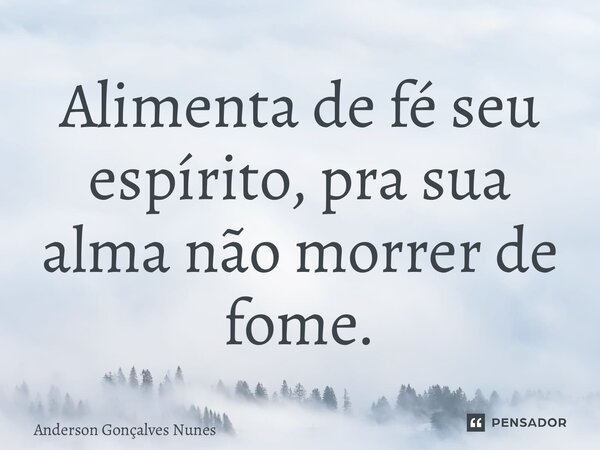 ⁠Alimenta de fé seu espírito, pra sua alma não morrer de fome.... Frase de Anderson Gonçalves Nunes.