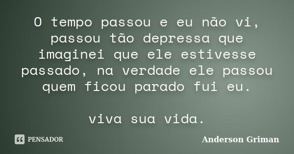 O tempo passou e eu não vi, passou tão depressa que imaginei que ele estivesse passado, na verdade ele passou quem ficou parado fui eu. viva sua vida.... Frase de Anderson Griman.