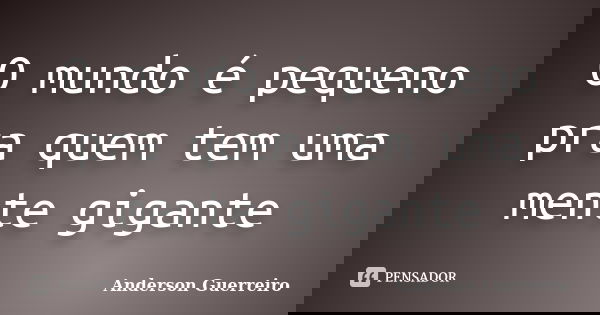 O mundo é pequeno pra quem tem uma mente gigante... Frase de Anderson Guerreiro.