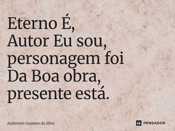 ⁠Eterno É, Autor Eu sou, personagem foi Da Boa obra, presente está.... Frase de Anderson Gustavo da Silva.