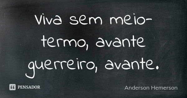 Viva sem meio-termo, avante guerreiro, avante.... Frase de Anderson Hemerson.