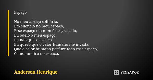 Espaço No meu abrigo solitário, Em silêncio no meu espaço, Esse espaço em mim é desgraçado, Eu odeio o meu espaço, Eu não quero espaço, Eu quero que o calor hum... Frase de Anderson Henrique.