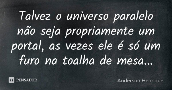 Talvez o universo paralelo não seja propriamente um portal, as vezes ele é só um furo na toalha de mesa...... Frase de Anderson Henrique.