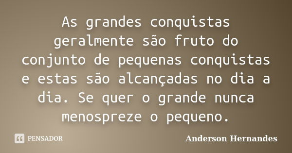 As grandes conquistas geralmente são fruto do conjunto de pequenas conquistas e estas são alcançadas no dia a dia. Se quer o grande nunca menospreze o pequeno.... Frase de Anderson Hernandes.