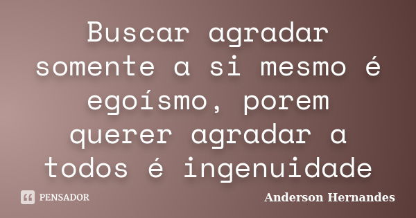 Buscar agradar somente a si mesmo é egoísmo, porem querer agradar a todos é ingenuidade... Frase de Anderson Hernandes.