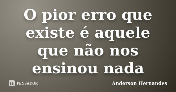 O pior erro que existe é aquele que não nos ensinou nada... Frase de Anderson Hernandes.