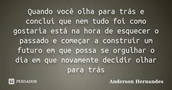 Quando você olha para trás e conclui que nem tudo foi como gostaria está na hora de esquecer o passado e começar a construir um futuro em que possa se orgulhar ... Frase de Anderson Hernandes.