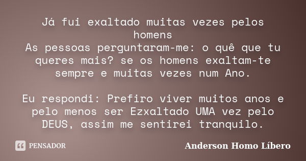 Já fui exaltado muitas vezes pelos homens As pessoas perguntaram-me: o quê que tu queres mais? se os homens exaltam-te sempre e muitas vezes num Ano. Eu respond... Frase de Anderson Homo Líbero.