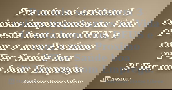 Pra min só existem 3 coisas importantes na Vida 1º está bem com DEUS e com o meu Proximo 2ºTer Saúde boa 3º Ter um bom Emprego.... Frase de Anderson Homo Líbero.