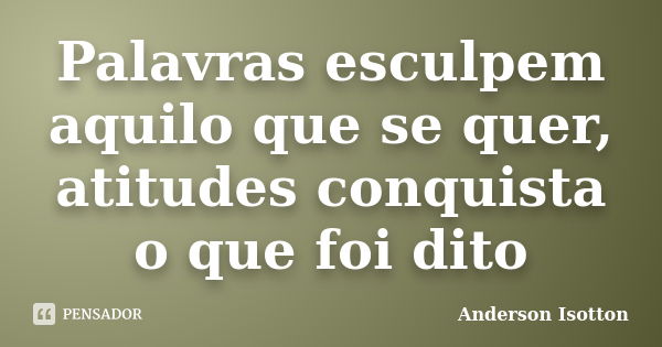 Palavras esculpem aquilo que se quer, atitudes conquista o que foi dito... Frase de Anderson Isotton.