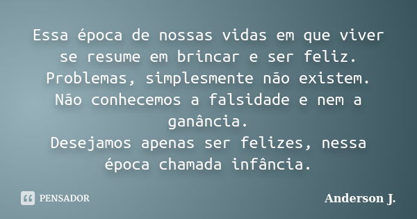 Essa época de nossas vidas em que viver se resume em brincar e ser feliz. Problemas, simplesmente não existem. Não conhecemos a falsidade e nem a ganância. Dese... Frase de Anderson J..