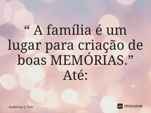 ⁠“ A família é um lugar para criação de boas MEMÓRIAS.” Até: AJE... Frase de Anderson J. Esteves.