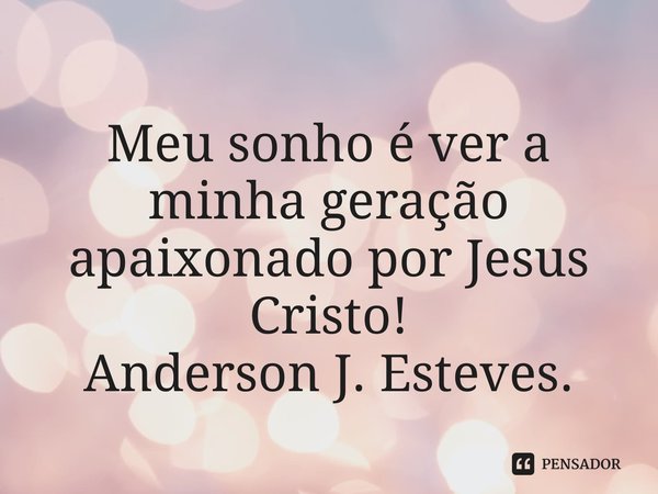 ⁠Meu sonho é ver a minha geração apaixonado por Jesus Cristo! .... Frase de Anderson J. Esteves.