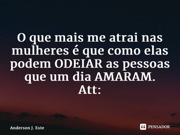 ⁠O que mais me atrai nas mulheres é que como elas podem ODEIAR as pessoas que um dia AMARAM. Att: AJE... Frase de Anderson J. Esteves.