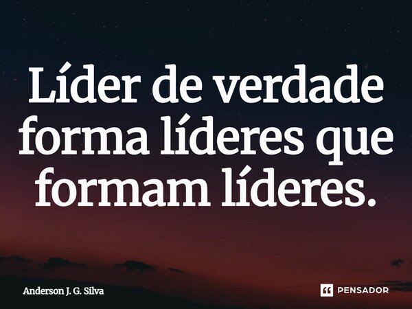 ⁠Líder de verdade forma líderes que formam líderes.... Frase de Anderson J. G. Silva.
