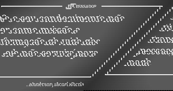 Se o seu conhecimento não tiver como missão a transformação da vida das pessoas, ele não servirá para nada.... Frase de Anderson Jacob Rocha.