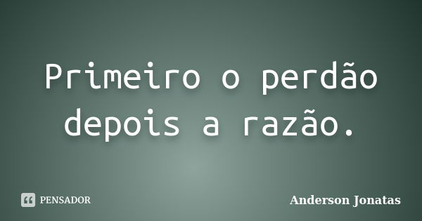 Primeiro o perdão depois a razão.... Frase de Anderson Jonatas.