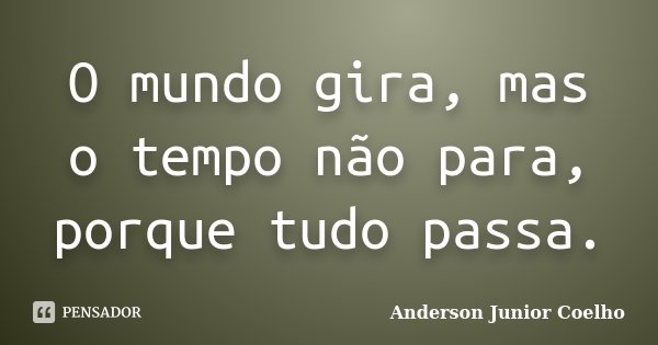 O mundo gira, mas o tempo não para, porque tudo passa.... Frase de Anderson Junior Coelho.