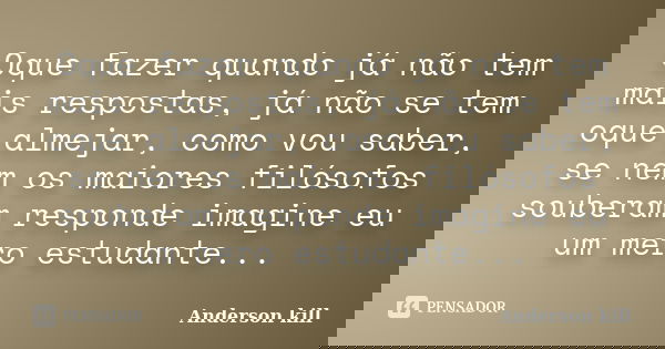 Oque fazer quando já não tem mais respostas, já não se tem oque almejar, como vou saber, se nem os maiores filósofos souberam responde imagine eu um mero estuda... Frase de Anderson kill.