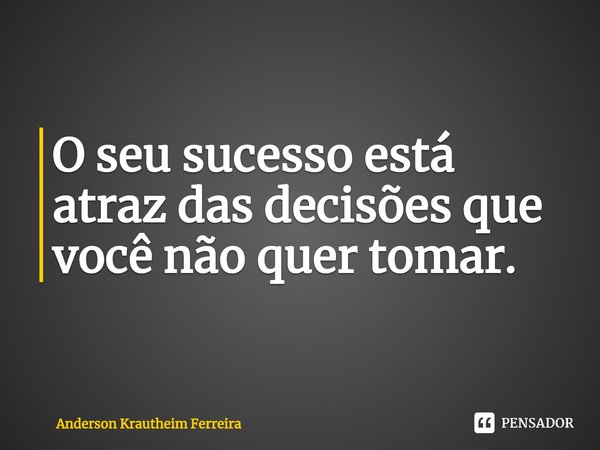 ⁠O seu sucesso está atrás das decisões que você não quer tomar.... Frase de Anderson Krautheim Ferreira.