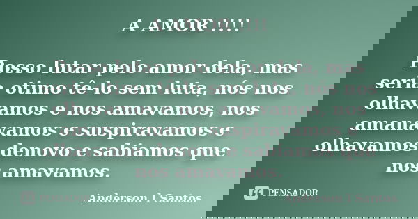 A AMOR !!!! Posso lutar pelo amor dela, mas seria otimo tê-lo sem luta, nós nos olhavamos e nos amavamos, nos amanavamos e suspiravamos e olhavamos denovo e sab... Frase de Anderson L Santos.