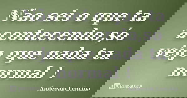 Não sei o que ta acontecendo,só vejo que nada ta normal !... Frase de Anderson Lencina.